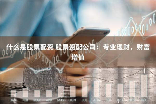 什么是股票配资 股票资配公司：专业理财，财富增值
