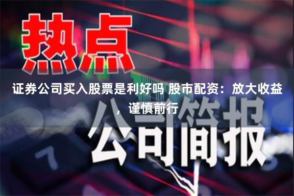证券公司买入股票是利好吗 股市配资：放大收益，谨慎前行