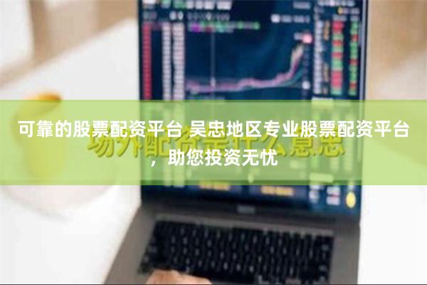可靠的股票配资平台 吴忠地区专业股票配资平台，助您投资无忧