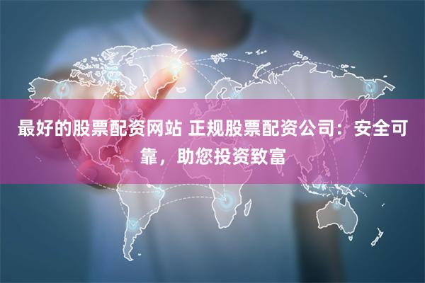 最好的股票配资网站 正规股票配资公司：安全可靠，助您投资致富