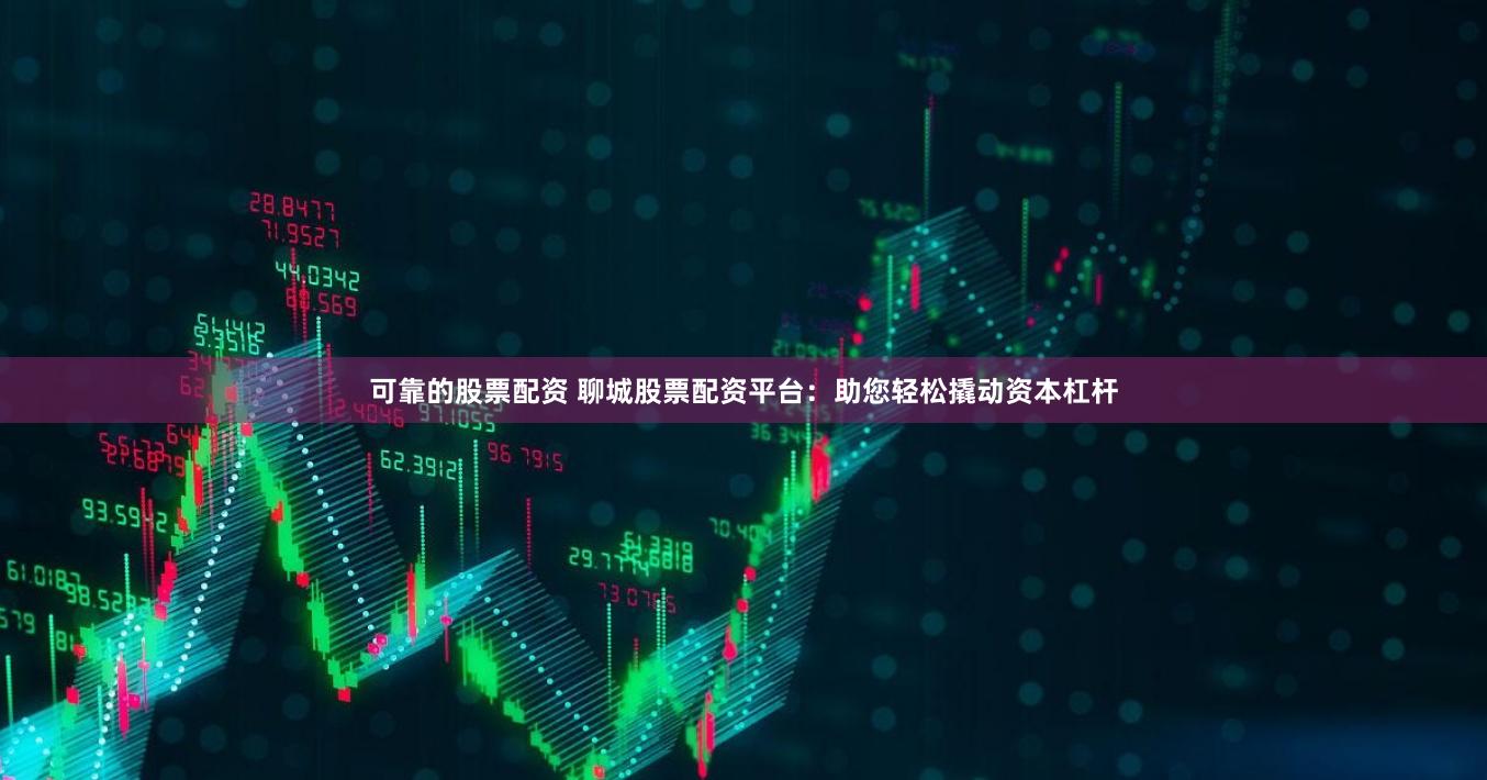 可靠的股票配资 聊城股票配资平台：助您轻松撬动资本杠杆