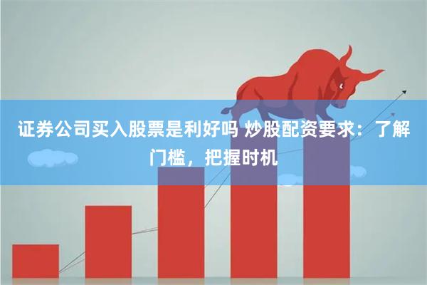 证券公司买入股票是利好吗 炒股配资要求：了解门槛，把握时机