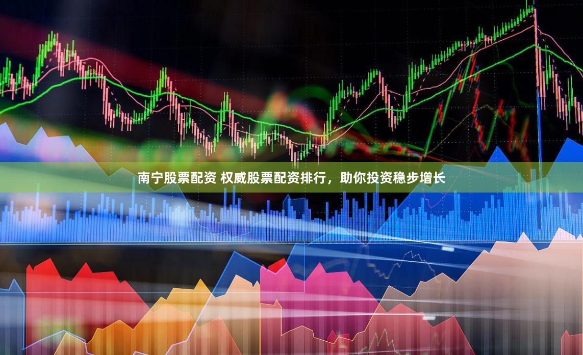 南宁股票配资 权威股票配资排行，助你投资稳步增长