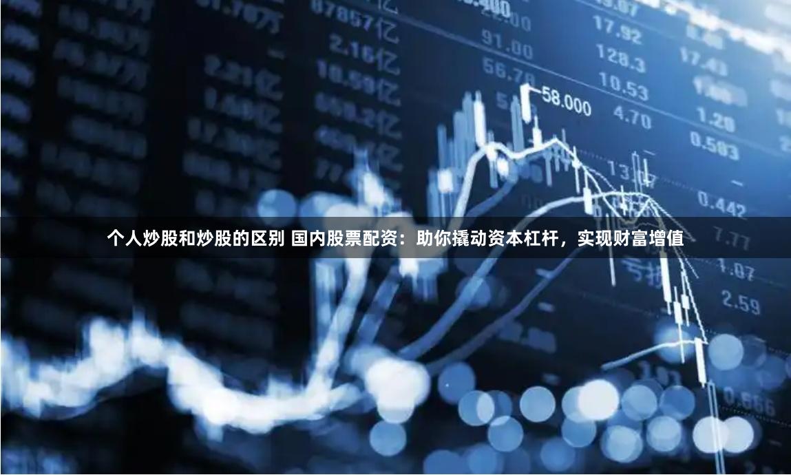 个人炒股和炒股的区别 国内股票配资：助你撬动资本杠杆，实现财富增值