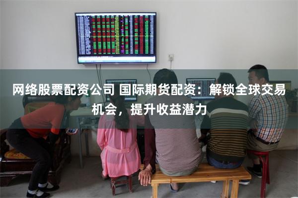 网络股票配资公司 国际期货配资：解锁全球交易机会，提升收益潜力