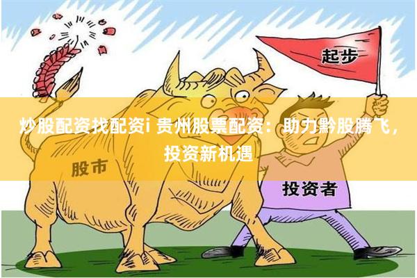 炒股配资找配资i 贵州股票配资：助力黔股腾飞，投资新机遇
