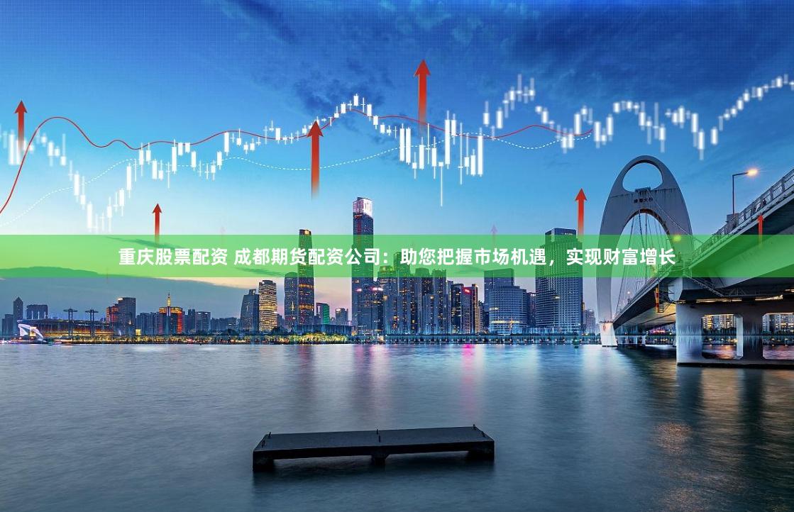 重庆股票配资 成都期货配资公司：助您把握市场机遇，实现财富增长