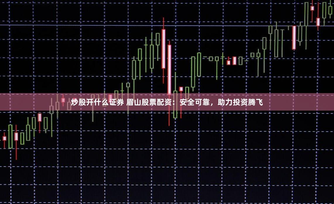 炒股开什么证券 眉山股票配资：安全可靠，助力投资腾飞