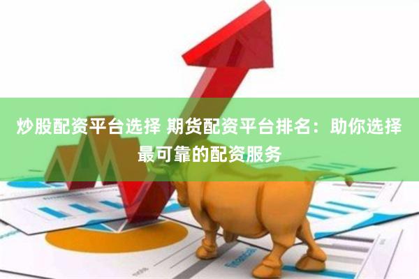 炒股配资平台选择 期货配资平台排名：助你选择最可靠的配资服务