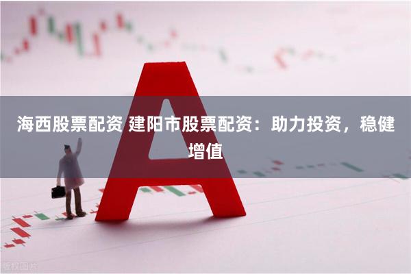 海西股票配资 建阳市股票配资：助力投资，稳健增值