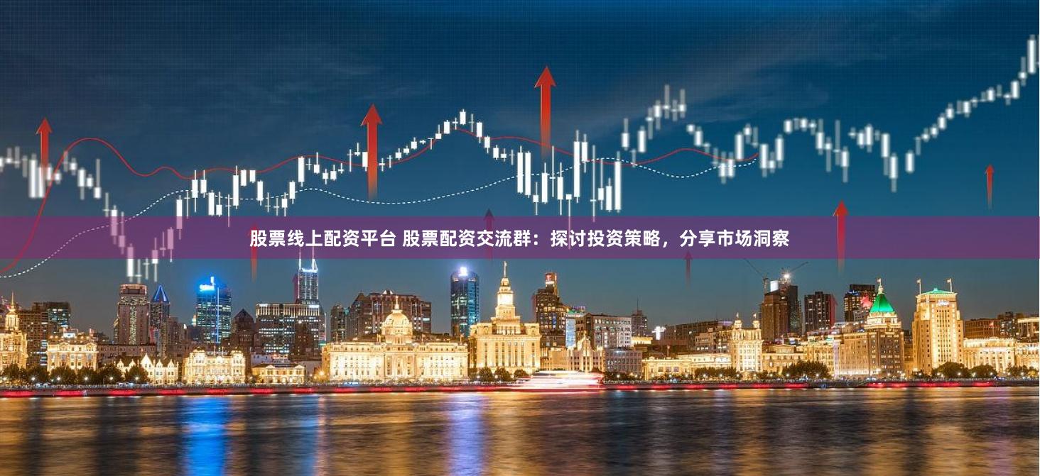 股票线上配资平台 股票配资交流群：探讨投资策略，分享市场洞察
