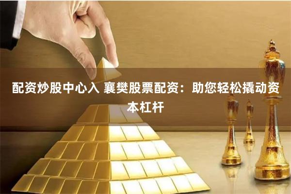 配资炒股中心入 襄樊股票配资：助您轻松撬动资本杠杆