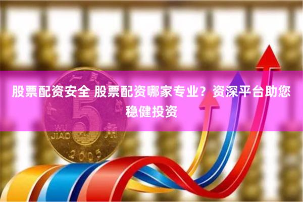 股票配资安全 股票配资哪家专业？资深平台助您稳健投资