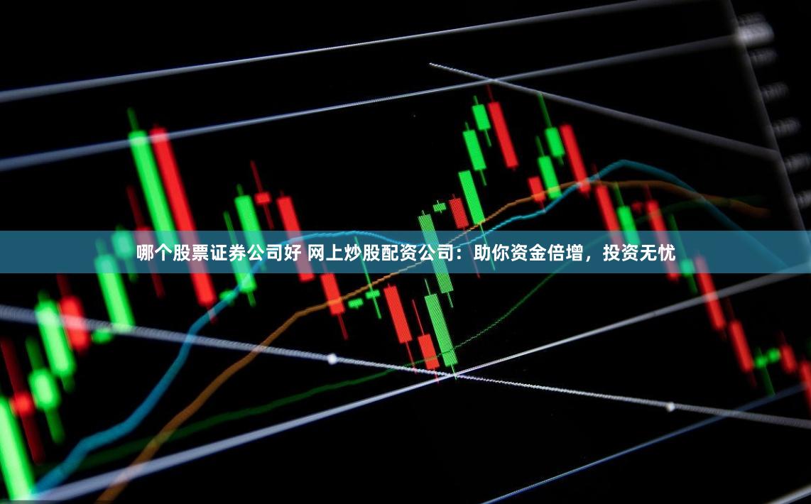 哪个股票证券公司好 网上炒股配资公司：助你资金倍增，投资无忧