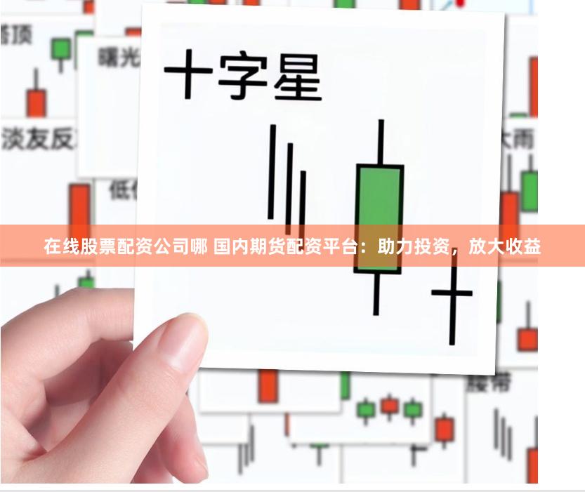 在线股票配资公司哪 国内期货配资平台：助力投资，放大收益