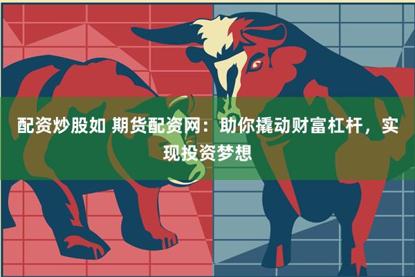 配资炒股如 期货配资网：助你撬动财富杠杆，实现投资梦想