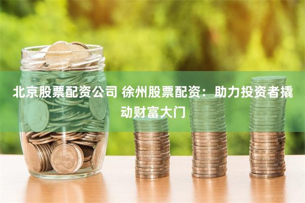 北京股票配资公司 徐州股票配资：助力投资者撬动财富大门