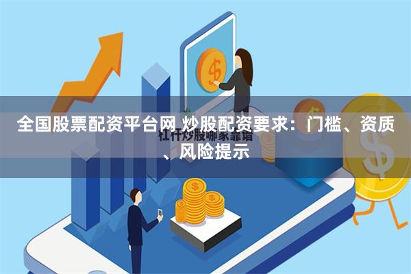 全国股票配资平台网 炒股配资要求：门槛、资质、风险提示