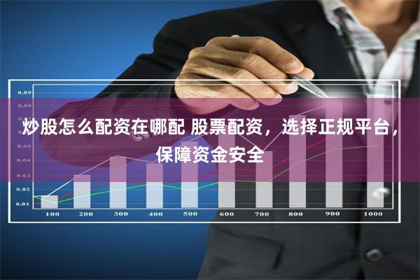 炒股怎么配资在哪配 股票配资，选择正规平台，保障资金安全