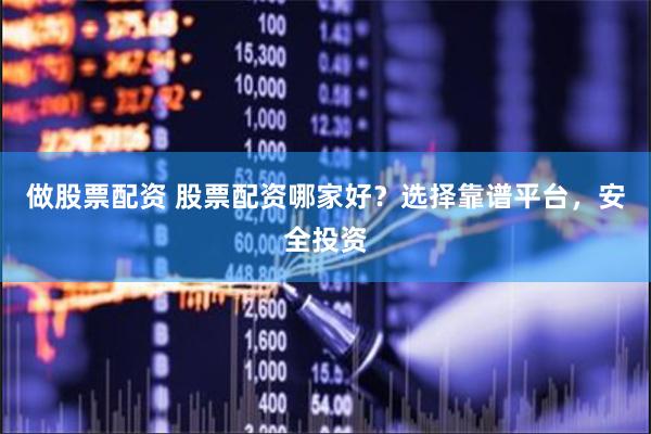 做股票配资 股票配资哪家好？选择靠谱平台，安全投资