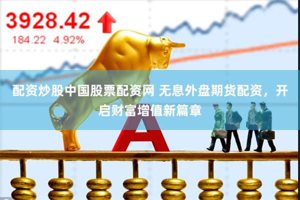 配资炒股中国股票配资网 无息外盘期货配资，开启财富增值新篇章