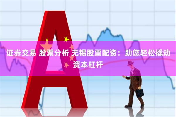 证券交易 股票分析 无锡股票配资：助您轻松撬动资本杠杆