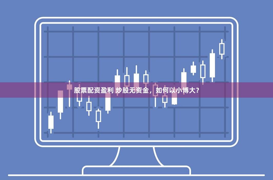 股票配资盈利 炒股无资金，如何以小博大？