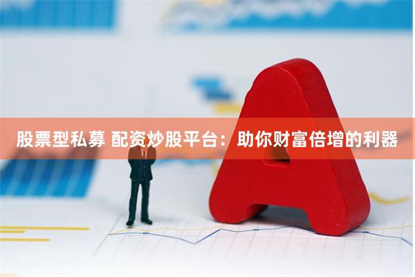 股票型私募 配资炒股平台：助你财富倍增的利器