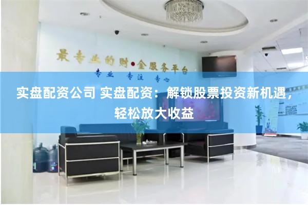 实盘配资公司 实盘配资：解锁股票投资新机遇，轻松放大收益