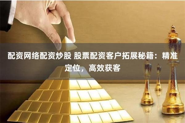 配资网络配资炒股 股票配资客户拓展秘籍：精准定位，高效获客