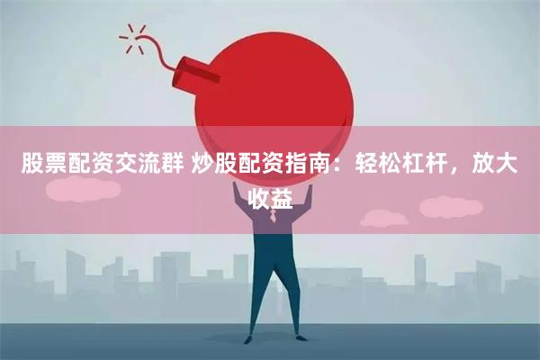 股票配资交流群 炒股配资指南：轻松杠杆，放大收益