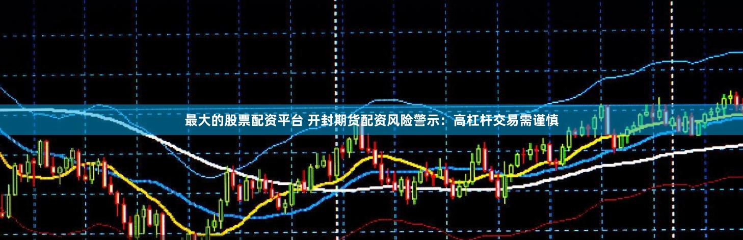 最大的股票配资平台 开封期货配资风险警示：高杠杆交易需谨慎