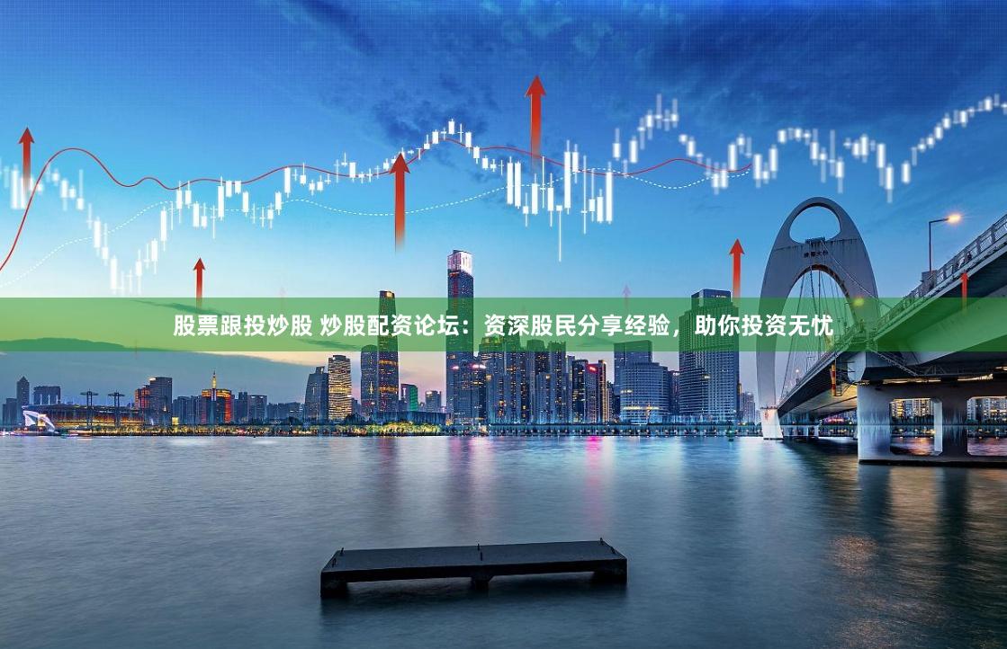股票跟投炒股 炒股配资论坛：资深股民分享经验，助你投资无忧