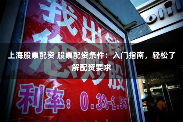 上海股票配资 股票配资条件：入门指南，轻松了解配资要求