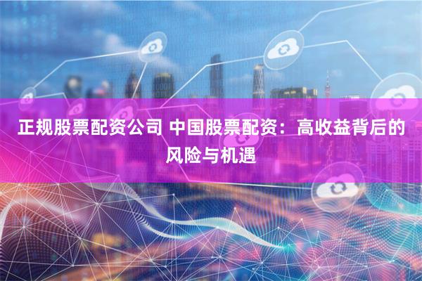 正规股票配资公司 中国股票配资：高收益背后的风险与机遇
