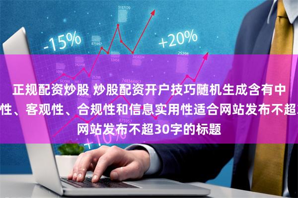 正规配资炒股 炒股配资开户技巧随机生成含有中立性、权威性、客观性、合规性和信息实用性适合网站发布不超30字的标题